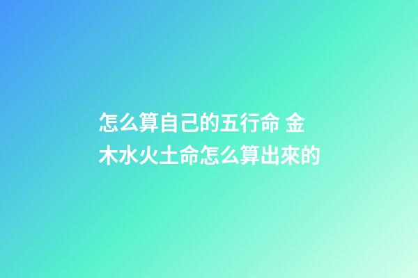 怎么算自己的五行命 金木水火土命怎么算出來的-第1張-觀點-玄機派